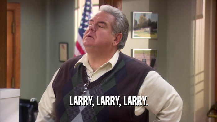 LARRY, LARRY, LARRY.  