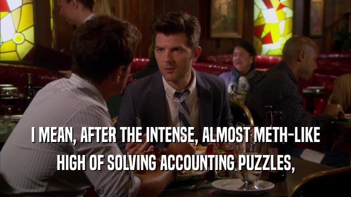 I MEAN, AFTER THE INTENSE, ALMOST METH-LIKE HIGH OF SOLVING ACCOUNTING PUZZLES, 