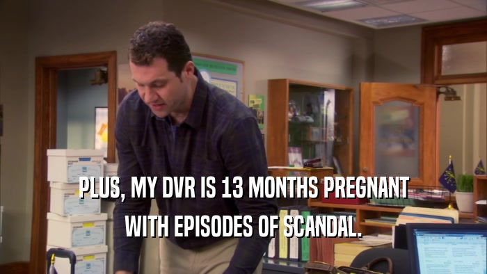 PLUS, MY DVR IS 13 MONTHS PREGNANT WITH EPISODES OF SCANDAL. 