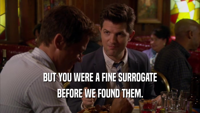 BUT YOU WERE A FINE SURROGATE BEFORE WE FOUND THEM. 