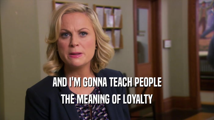 AND I'M GONNA TEACH PEOPLE THE MEANING OF LOYALTY 