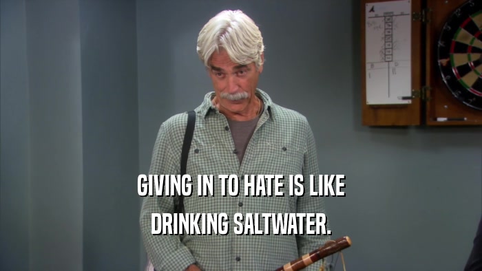 GIVING IN TO HATE IS LIKE DRINKING SALTWATER. 