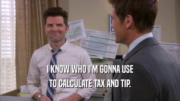 I KNOW WHO I'M GONNA USE TO CALCULATE TAX AND TIP. 