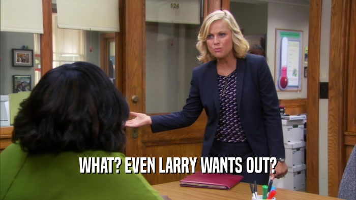 WHAT? EVEN LARRY WANTS OUT?  