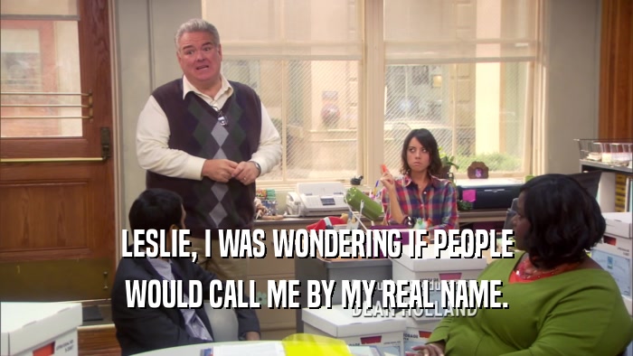 LESLIE, I WAS WONDERING IF PEOPLE WOULD CALL ME BY MY REAL NAME. 