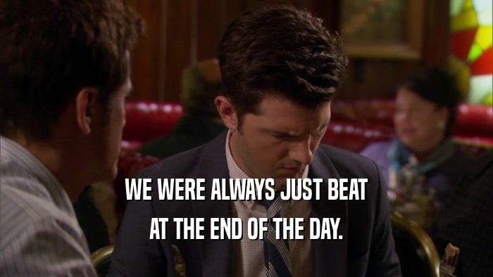 WE WERE ALWAYS JUST BEAT AT THE END OF THE DAY. 
