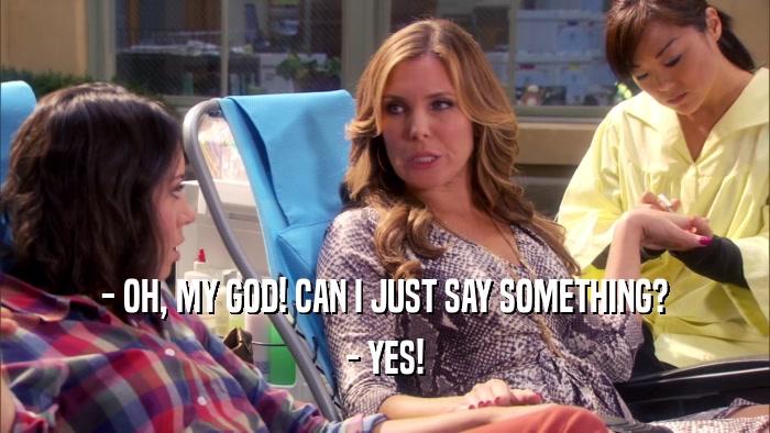 - OH, MY GOD! CAN I JUST SAY SOMETHING? - YES! 