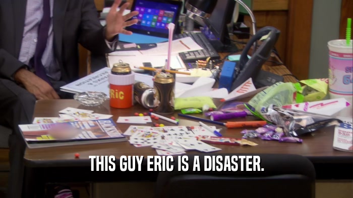 THIS GUY ERIC IS A DISASTER.  