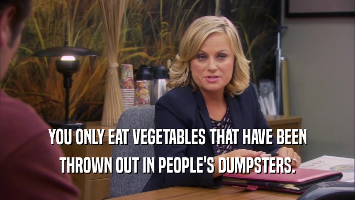 YOU ONLY EAT VEGETABLES THAT HAVE BEEN THROWN OUT IN PEOPLE'S DUMPSTERS. 