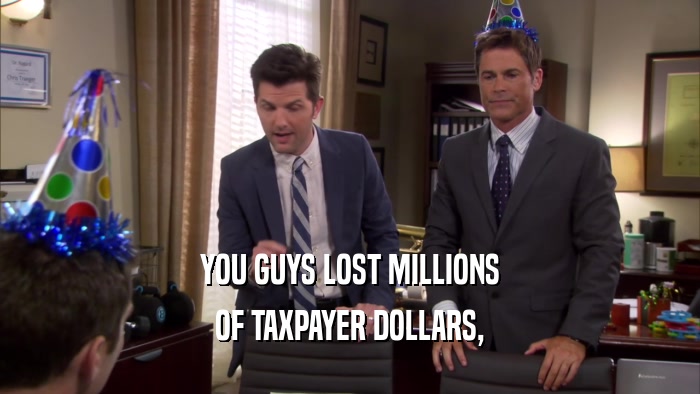 YOU GUYS LOST MILLIONS OF TAXPAYER DOLLARS, 