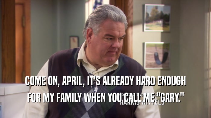 COME ON, APRIL, IT'S ALREADY HARD ENOUGH FOR MY FAMILY WHEN YOU CALL ME 