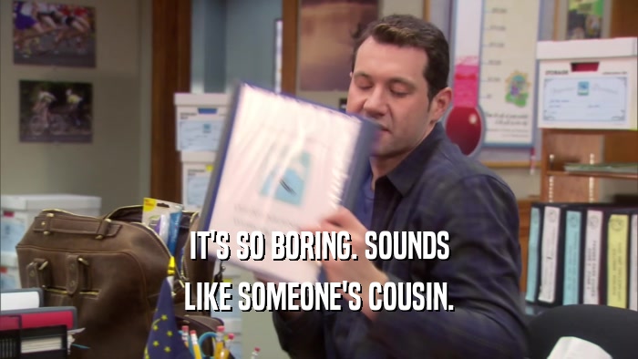 IT'S SO BORING. SOUNDS LIKE SOMEONE'S COUSIN. 