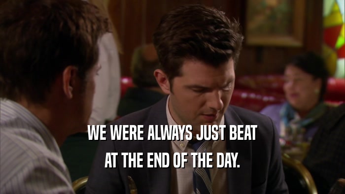 WE WERE ALWAYS JUST BEAT AT THE END OF THE DAY. 