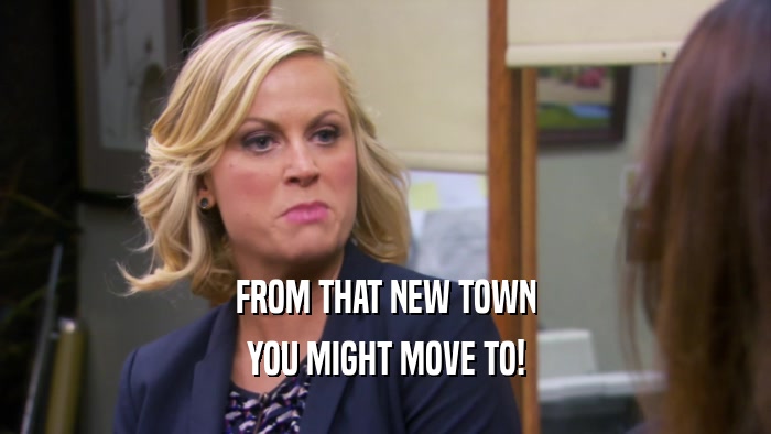 FROM THAT NEW TOWN YOU MIGHT MOVE TO! 
