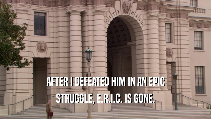 AFTER I DEFEATED HIM IN AN EPIC STRUGGLE, E.R.I.C. IS GONE. 