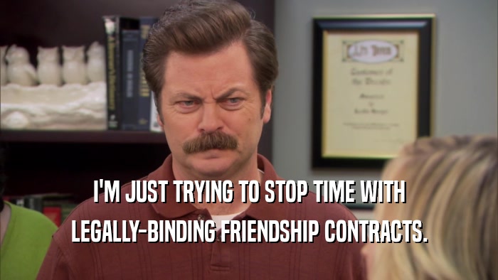 I'M JUST TRYING TO STOP TIME WITH LEGALLY-BINDING FRIENDSHIP CONTRACTS. 