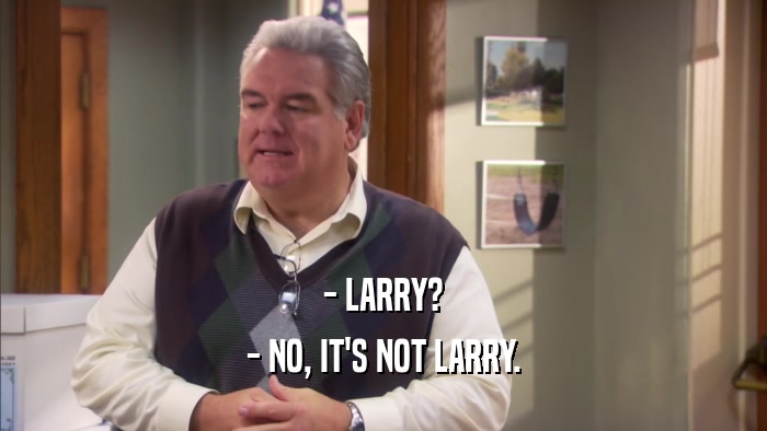- LARRY? - NO, IT'S NOT LARRY. 