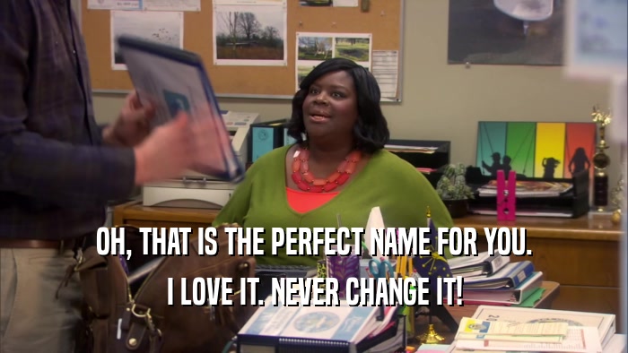 OH, THAT IS THE PERFECT NAME FOR YOU. I LOVE IT. NEVER CHANGE IT! 