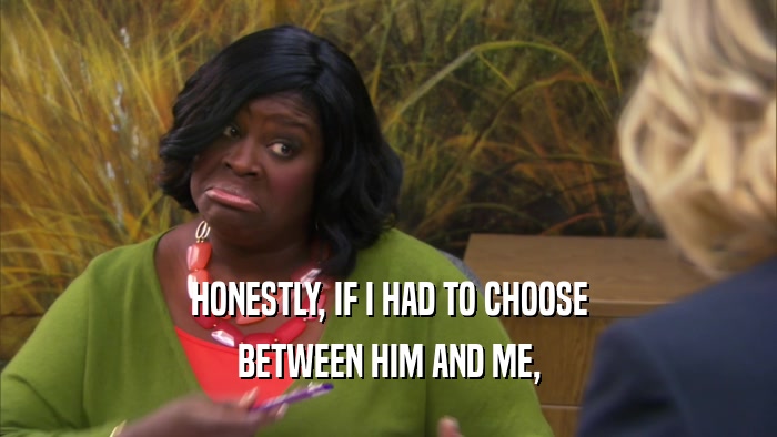 HONESTLY, IF I HAD TO CHOOSE BETWEEN HIM AND ME, 