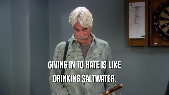 GIVING IN TO HATE IS LIKE DRINKING SALTWATER. 