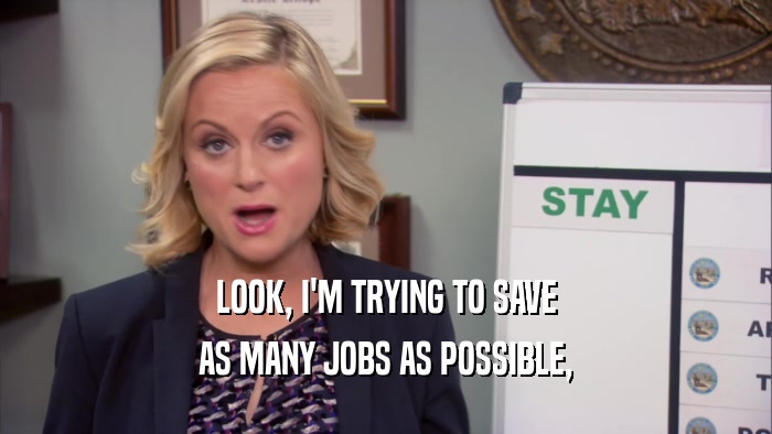 LOOK, I'M TRYING TO SAVE AS MANY JOBS AS POSSIBLE, 