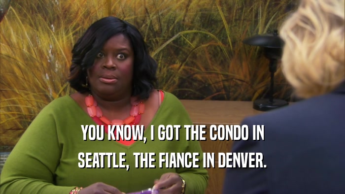 YOU KNOW, I GOT THE CONDO IN SEATTLE, THE FIANCE IN DENVER. 