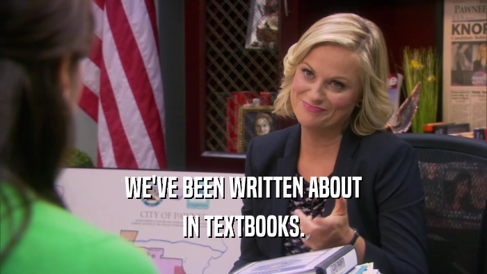WE'VE BEEN WRITTEN ABOUT IN TEXTBOOKS. 