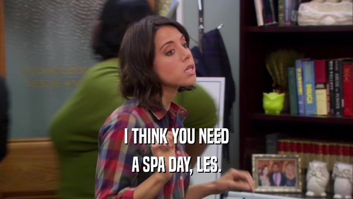 I THINK YOU NEED A SPA DAY, LES. 