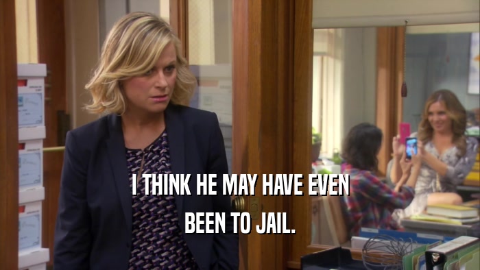 I THINK HE MAY HAVE EVEN BEEN TO JAIL. 