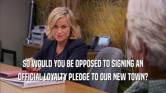 SO WOULD YOU BE OPPOSED TO SIGNING AN OFFICIAL LOYALTY PLEDGE TO OUR NEW TOWN? 