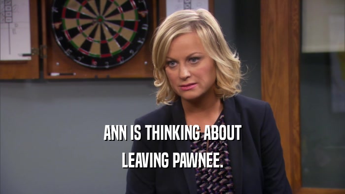 ANN IS THINKING ABOUT LEAVING PAWNEE. 