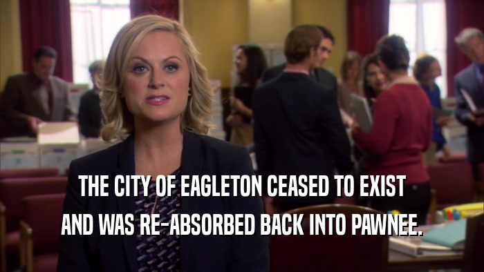THE CITY OF EAGLETON CEASED TO EXIST
 AND WAS RE-ABSORBED BACK INTO PAWNEE.
 