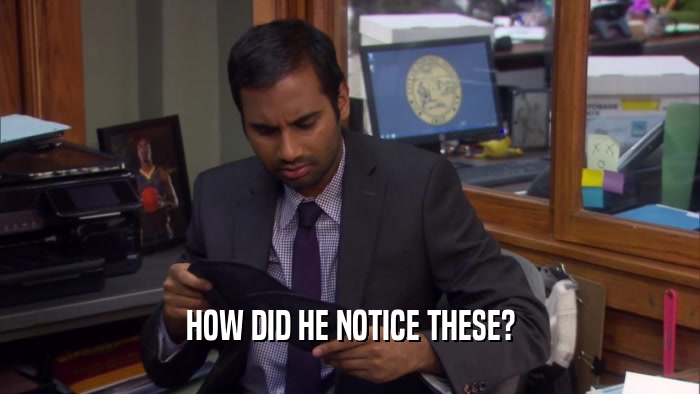 HOW DID HE NOTICE THESE?  