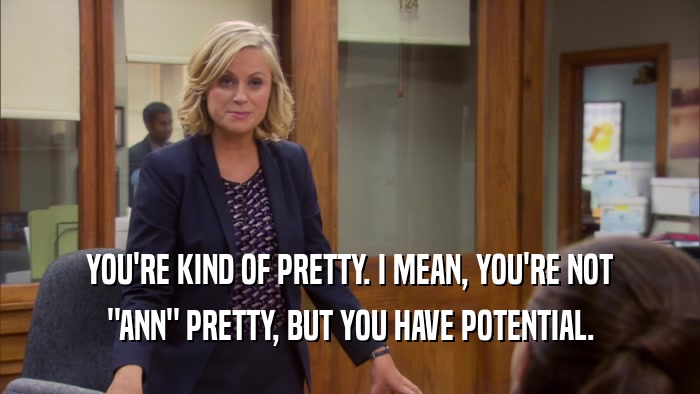 YOU'RE KIND OF PRETTY. I MEAN, YOU'RE NOT 