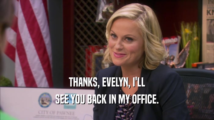 THANKS, EVELYN, I'LL SEE YOU BACK IN MY OFFICE. 