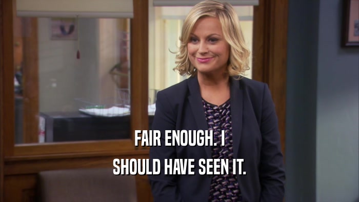 FAIR ENOUGH. I SHOULD HAVE SEEN IT. 