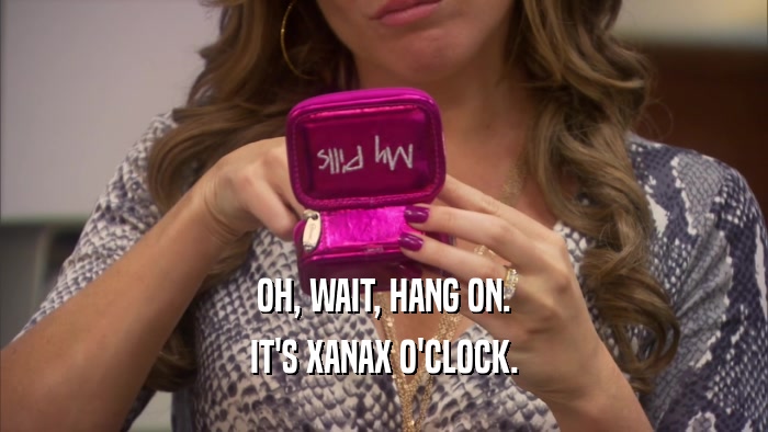 OH, WAIT, HANG ON.
 IT'S XANAX O'CLOCK.
 
