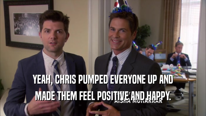 YEAH, CHRIS PUMPED EVERYONE UP AND MADE THEM FEEL POSITIVE AND HAPPY. 