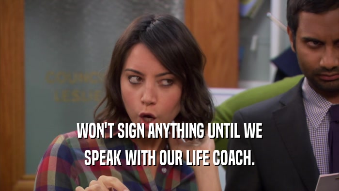 WON'T SIGN ANYTHING UNTIL WE SPEAK WITH OUR LIFE COACH. 