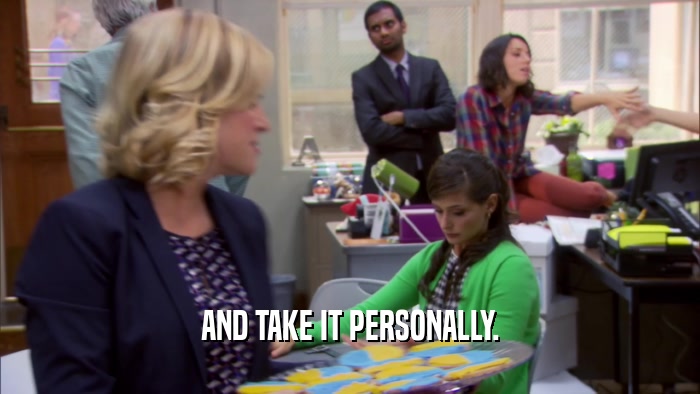 AND TAKE IT PERSONALLY.  