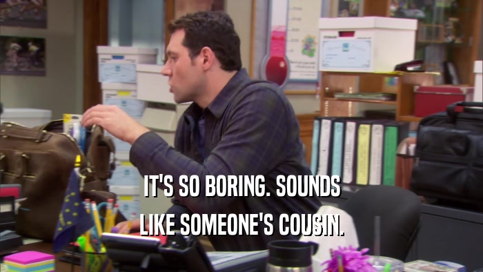 IT'S SO BORING. SOUNDS LIKE SOMEONE'S COUSIN. 