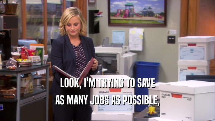 LOOK, I'M TRYING TO SAVE AS MANY JOBS AS POSSIBLE, 