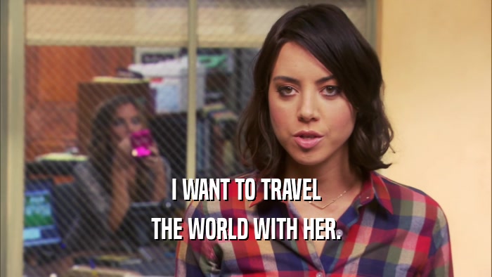 I WANT TO TRAVEL THE WORLD WITH HER. 
