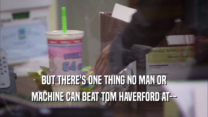 BUT THERE'S ONE THING NO MAN OR MACHINE CAN BEAT TOM HAVERFORD AT-- 