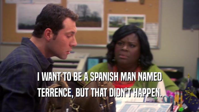 I WANT TO BE A SPANISH MAN NAMED
 TERRENCE, BUT THAT DIDN'T HAPPEN.
 