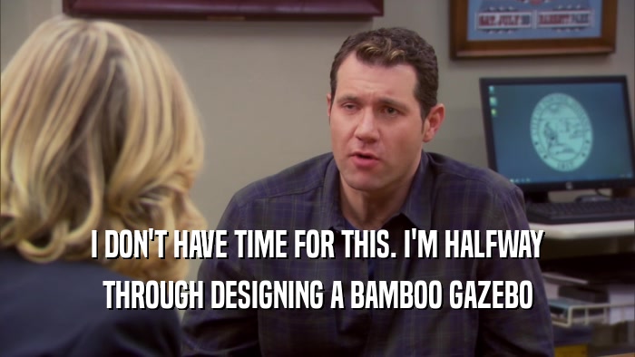 I DON'T HAVE TIME FOR THIS. I'M HALFWAY THROUGH DESIGNING A BAMBOO GAZEBO 