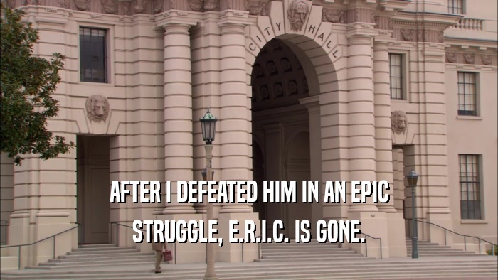 AFTER I DEFEATED HIM IN AN EPIC STRUGGLE, E.R.I.C. IS GONE. 