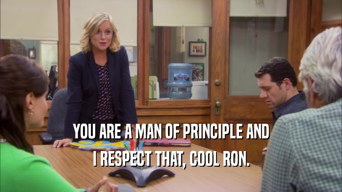 YOU ARE A MAN OF PRINCIPLE AND I RESPECT THAT, COOL RON. 
