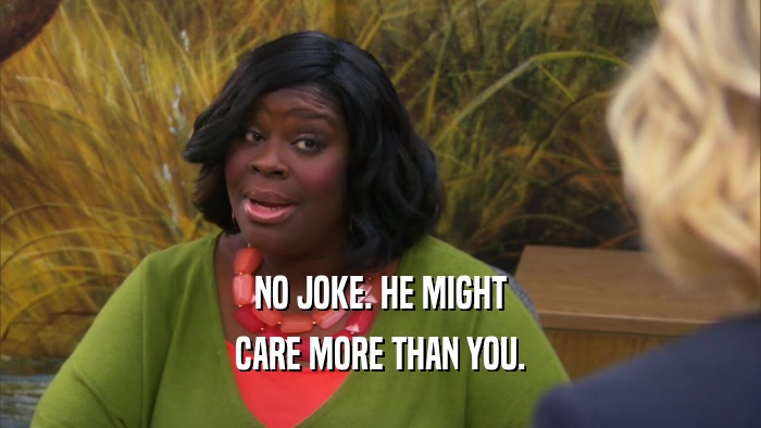 NO JOKE. HE MIGHT CARE MORE THAN YOU. 