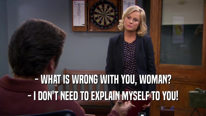 - WHAT IS WRONG WITH YOU, WOMAN? - I DON'T NEED TO EXPLAIN MYSELF TO YOU! 